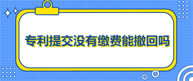 專利提交沒有繳費(fèi)能撤回嗎