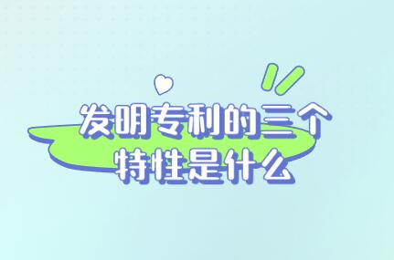 發(fā)明專(zhuān)利的三個(gè)特性是什么