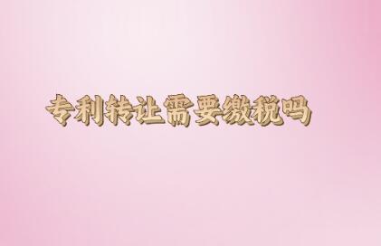 專利轉(zhuǎn)讓需要繳稅嗎