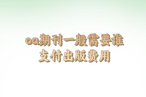 oa期刊一般需要誰(shuí)支付出版費(fèi)用