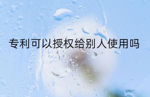 專利可以授權(quán)給別人使用嗎