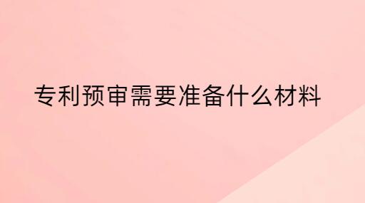 專利預審需要準備什么材料