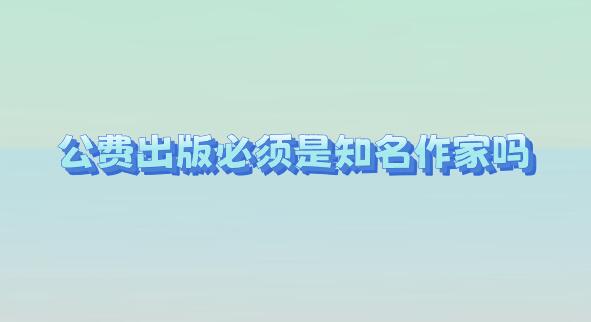公費(fèi)出版必須是知名作家嗎