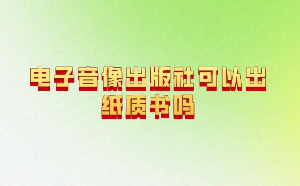 電子音像出版社可以出紙質(zhì)書嗎