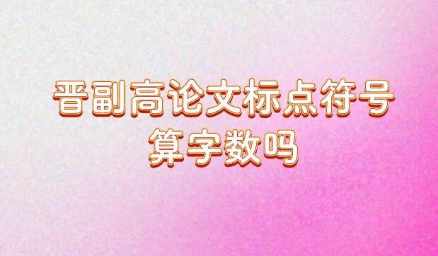 晉副高論文標(biāo)點(diǎn)符號(hào)算字?jǐn)?shù)嗎