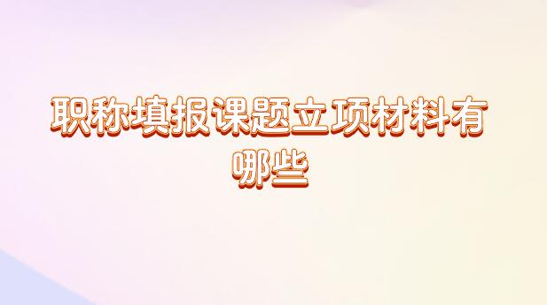 職稱填報(bào)課題立項(xiàng)材料有哪些