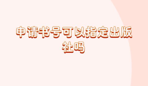 申請(qǐng)書號(hào)可以指定出版社嗎