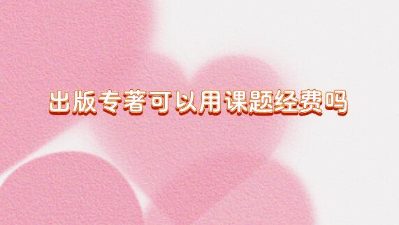 出版專著可以用課題經(jīng)費(fèi)嗎