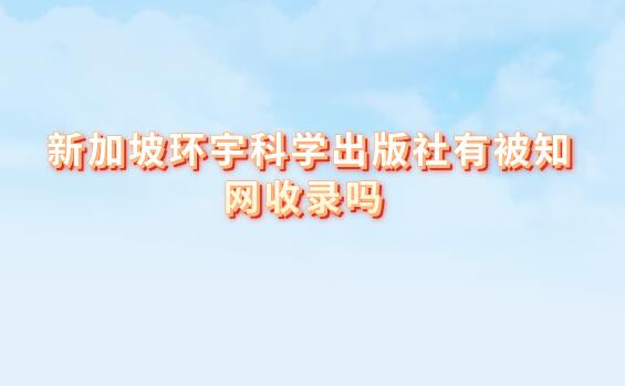 新加坡環(huán)宇科學出版社有被知網(wǎng)收錄嗎
