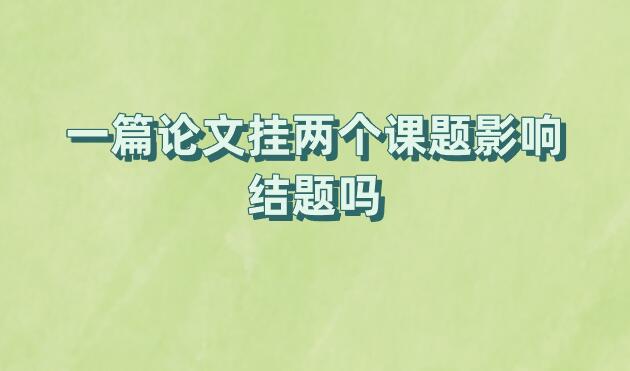 一篇論文掛兩個(gè)課題影響結(jié)題嗎