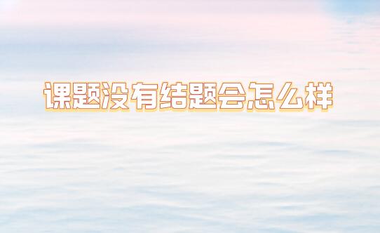 課題沒(méi)有結(jié)題會(huì)怎么樣