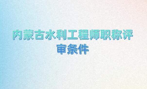 內(nèi)蒙古水利工程師職稱(chēng)評(píng)審條件