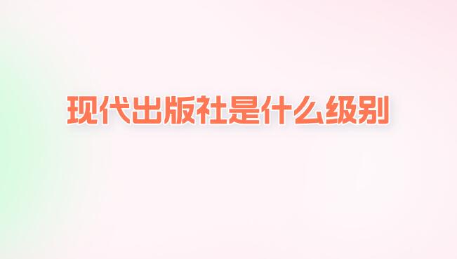 現(xiàn)代出版社是什么級(jí)別